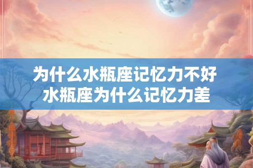 为什么水瓶座记忆力不好 水瓶座为什么记忆力差 为什么水瓶座记忆力不好 水瓶座为什么记忆力差