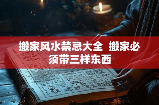 搬家风水禁忌大全  搬家必须带三样东西