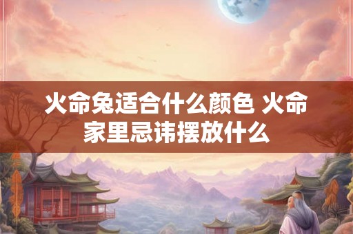 火命兔适合什么颜色 火命家里忌讳摆放什么 火命兔适合什么颜色 火命家里忌讳摆放什么