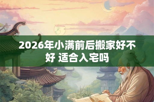 2026年小满前后搬家好不好 适合入宅吗 2026年小满前后搬家好不好 适合入宅吗