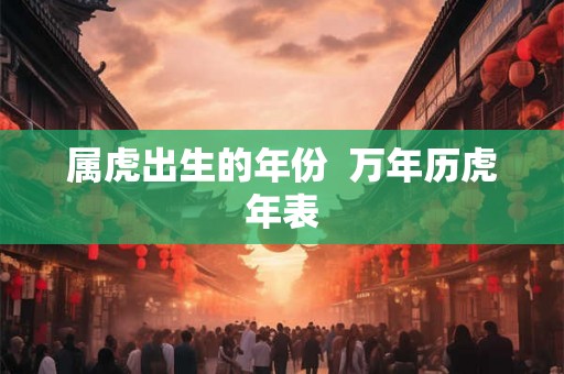 属虎出生的年份 万年历虎年表 属虎出生的年份 万年历虎年表