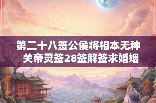 第二十八签公侯将相本无种  关帝灵签28签解签求婚姻