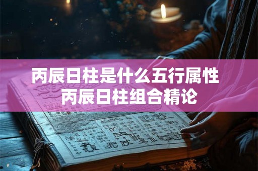 丙辰日柱是什么五行属性  丙辰日柱组合精论