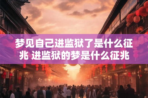 梦见自己进监狱了是什么征兆 进监狱的梦是什么征兆