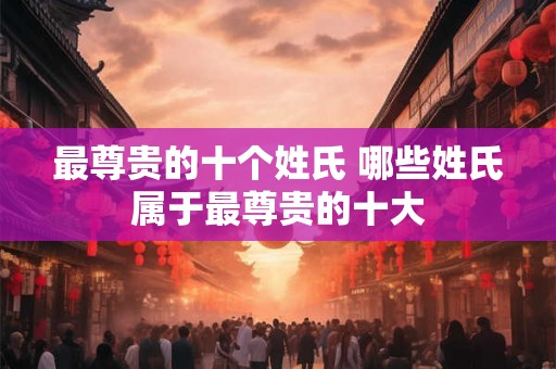 最尊贵的十个姓氏 哪些姓氏属于最尊贵的十大
