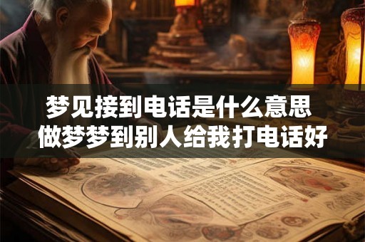 梦见接到电话是什么意思 做梦梦到别人给我打电话好不好