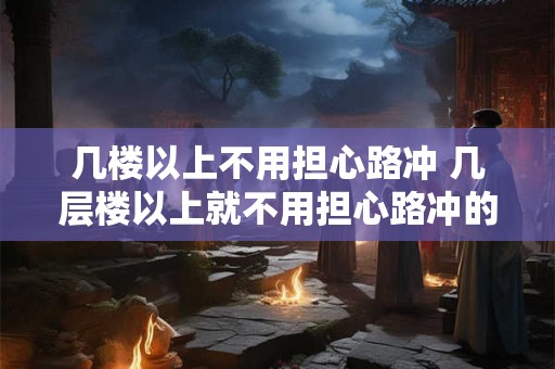 几楼以上不用担心路冲 几层楼以上就不用担心路冲的说法是否可信