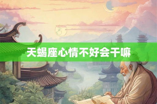 天蝎座心情不好会干嘛