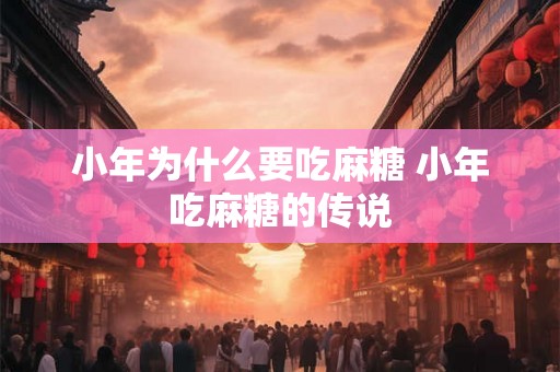 小年为什么要吃麻糖 小年吃麻糖的传说
