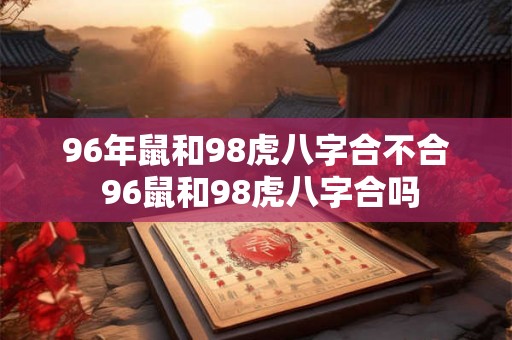 96年鼠和98虎八字合不合 96鼠和98虎八字合吗