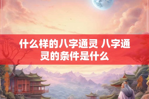 什么样的八字通灵 八字通灵的条件是什么