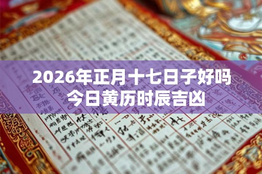 2026年正月十七日子好吗  今日黄历时辰吉凶