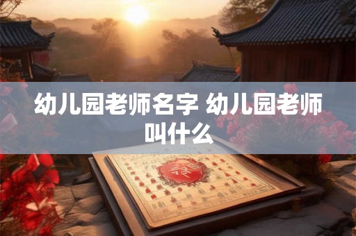 幼儿园老师名字 幼儿园老师叫什么