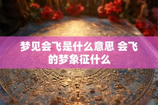 梦见会飞是什么意思 会飞的梦象征什么 梦见会飞是什么意思 会飞的梦象征什么