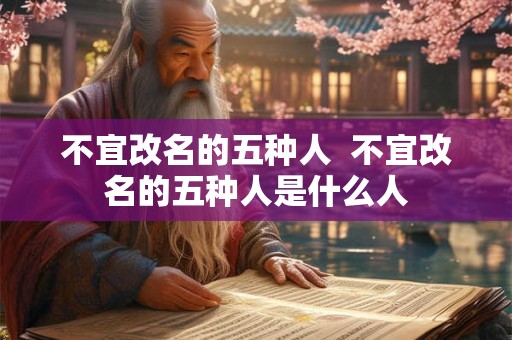 不宜改名的五种人  不宜改名的五种人是什么人