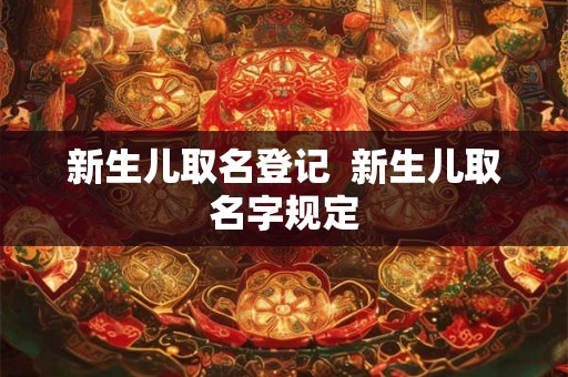 新生儿取名登记  新生儿取名字规定