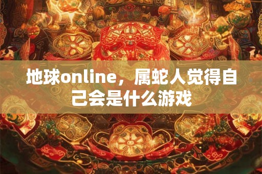 地球online，属蛇人觉得自己会是什么游戏