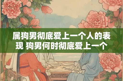 属狗男彻底爱上一个人的表现 狗男何时彻底爱上一个人