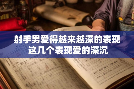 射手男爱得越来越深的表现 这几个表现爱的深沉