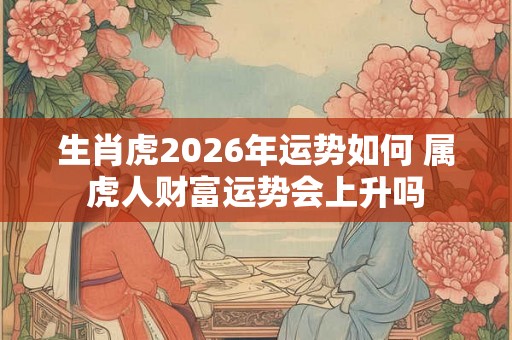 生肖虎2026年运势如何 属虎人财富运势会上升吗