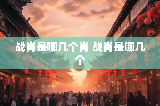 战肖是哪几个肖 战肖是哪几个