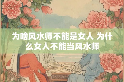 为啥风水师不能是女人 为什么女人不能当风水师 为啥风水师不能是女人 为什么女人不能当风水师