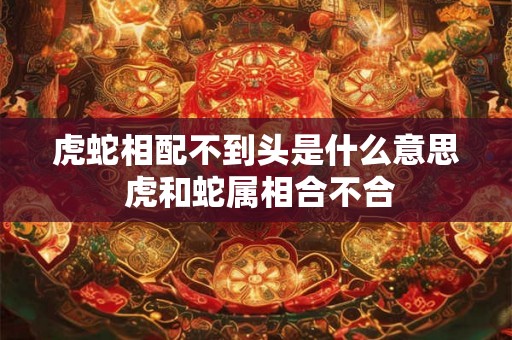 虎蛇相配不到头是什么意思 虎和蛇属相合不合