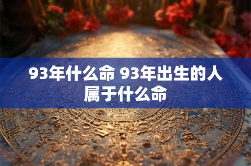 93年什么命 93年出生的人属于什么命 93年什么命 93年出生的人属于什么命