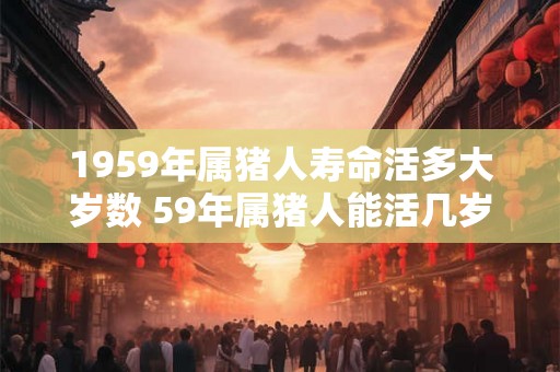 1959年属猪人寿命活多大岁数 59年属猪人能活几岁