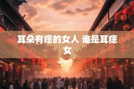 耳朵有痣的女人 谁是耳痣女