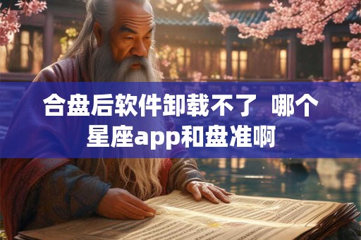 合盘后软件卸载不了  哪个星座app和盘准啊