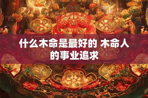 什么木命是最好的 木命人的事业追求