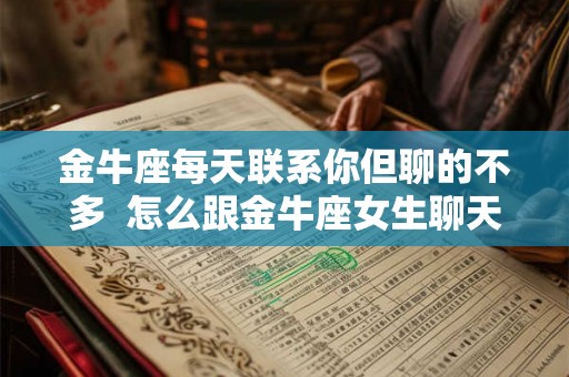 金牛座每天联系你但聊的不多  怎么跟金牛座女生聊天