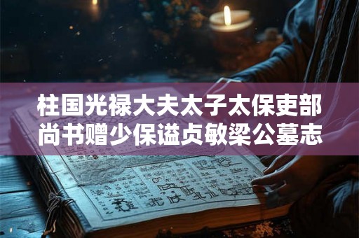 柱国光禄大夫太子太保吏部尚书赠少保谥贞敏梁公墓志铭