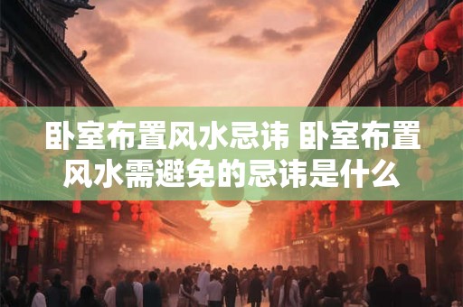 卧室布置风水忌讳 卧室布置风水需避免的忌讳是什么