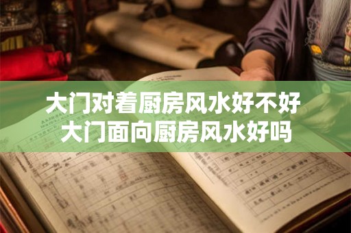 大门对着厨房风水好不好 大门面向厨房风水好吗