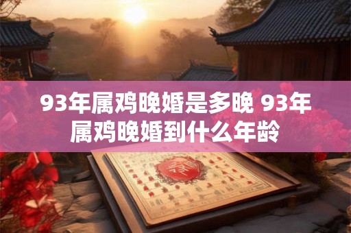 93年属鸡晚婚是多晚 93年属鸡晚婚到什么年龄