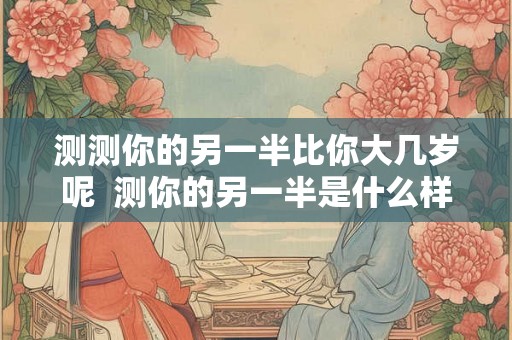 测测你的另一半比你大几岁呢  测你的另一半是什么样的人