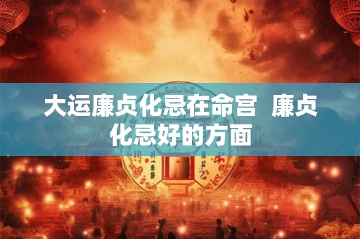 大运廉贞化忌在命宫 廉贞化忌好的方面 大运廉贞化忌在命宫 廉贞化忌好的方面