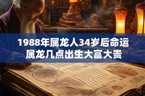 1988年属龙人34岁后命运 属龙几点出生大富大贵
