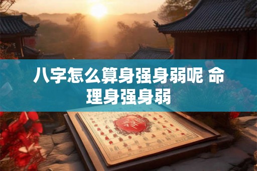 八字怎么算身强身弱呢 命理身强身弱 八字怎么算身强身弱呢 命理身强身弱