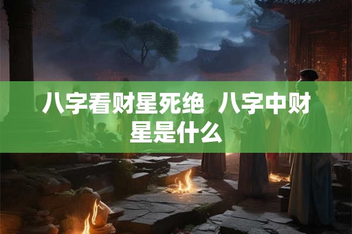 八字看财星死绝  八字中财星是什么
