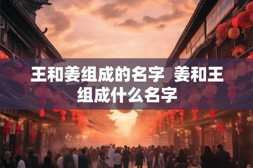 王和姜组成的名字  姜和王组成什么名字