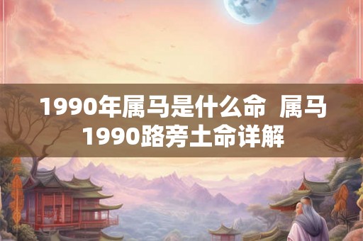 1990年属马是什么命  属马1990路旁土命详解