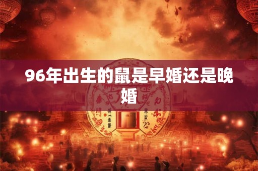 96年出生的鼠是早婚还是晚婚