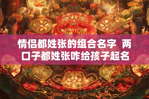 情侣都姓张的组合名字  两口子都姓张咋给孩子起名