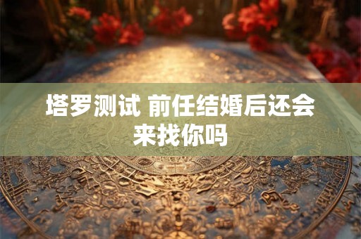 塔罗测试 前任结婚后还会来找你吗