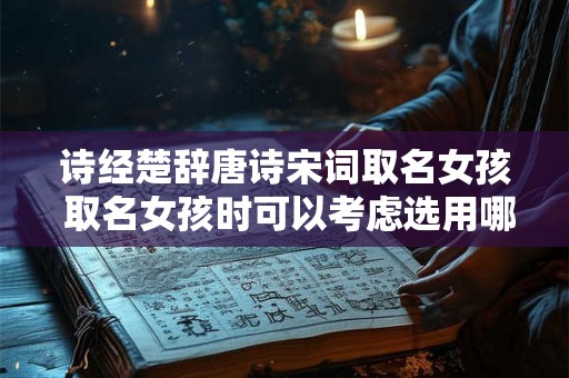 诗经楚辞唐诗宋词取名女孩 取名女孩时可以考虑选用哪些诗经楚辞唐诗宋词作为灵感来源 诗经楚辞唐诗宋词取名女孩 取名女孩时可以考虑选用哪些诗经楚辞唐诗宋词作为灵感来源