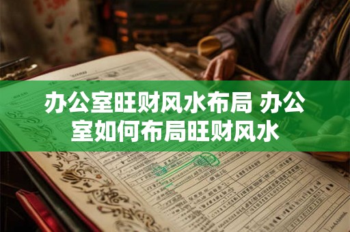办公室旺财风水布局 办公室如何布局旺财风水 办公室旺财风水布局 办公室如何布局旺财风水
