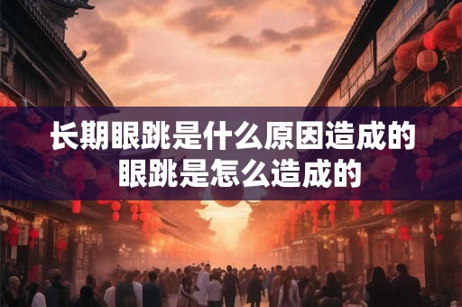长期眼跳是什么原因造成的  眼跳是怎么造成的